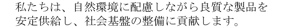 私たちは、自然環境に配慮しながら良質な製品を安定供給し、社会基盤の整備に貢献します。